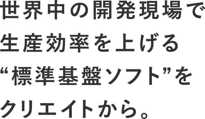 世界中の開発現場で生産効率を上げる“標準基盤ソフト”をクリエイトから。