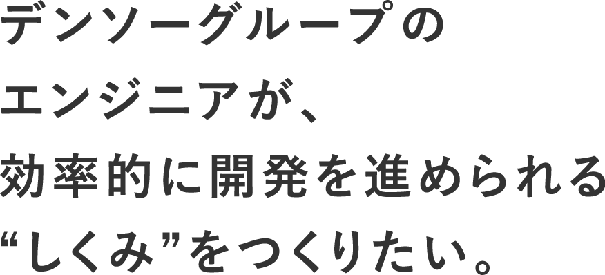 デンソーグループのエンジニアが、効率的に開発を進められる“しくみ”をつくりたい。