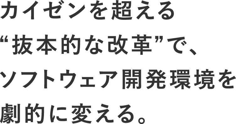 カイゼンを超える“抜本的な改革”で、ソフトウェア開発環境を劇的に変える。