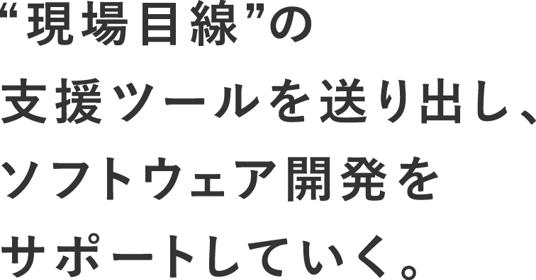 “現場目線”の支援ツールを送り出し、ソフトウェア開発をサポートしていく。	
