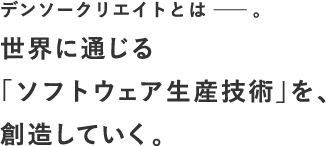 デンソークリエイトとは―。世界に通じる「ソフトウェア生産技術」を、創造していく。