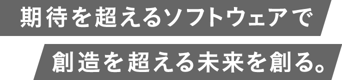 期待を超えるソフトウェアで創造を超える未来を創る。