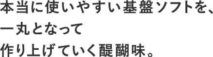 本当に使いやすい基盤ソフトを、一丸となって作り上げていく醍醐味。